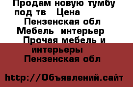 Продам новую тумбу под тв › Цена ­ 4 100 - Пензенская обл. Мебель, интерьер » Прочая мебель и интерьеры   . Пензенская обл.